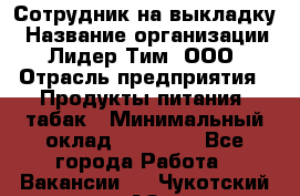 Сотрудник на выкладку › Название организации ­ Лидер Тим, ООО › Отрасль предприятия ­ Продукты питания, табак › Минимальный оклад ­ 32 000 - Все города Работа » Вакансии   . Чукотский АО